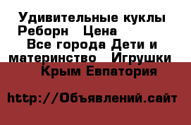 Удивительные куклы Реборн › Цена ­ 6 500 - Все города Дети и материнство » Игрушки   . Крым,Евпатория